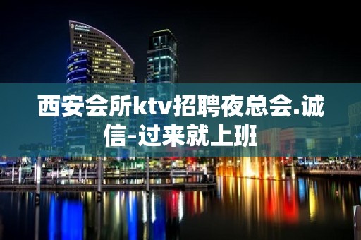 西安会所ktv招聘夜总会.诚信-过来就上班