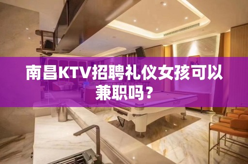 南昌KTV招聘礼仪女孩可以兼职吗？