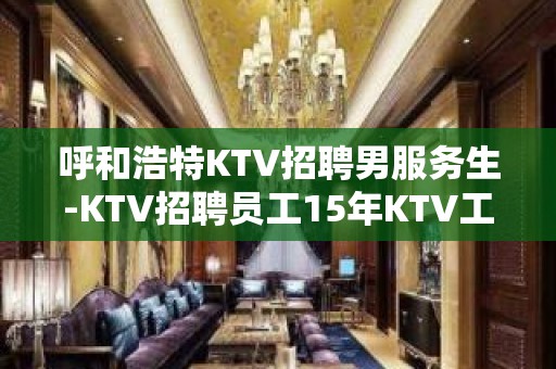 呼和浩特KTV招聘男服务生-KTV招聘员工15年KTV工作经验