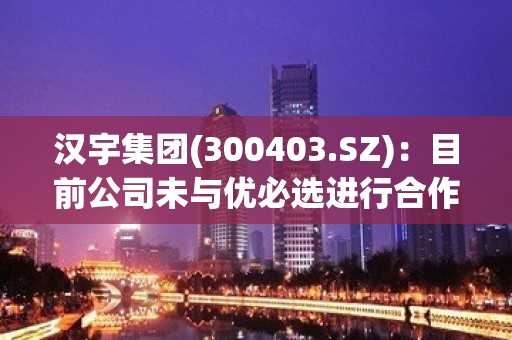 汉宇集团(300403.SZ)：目前公司未与优必选进行合作