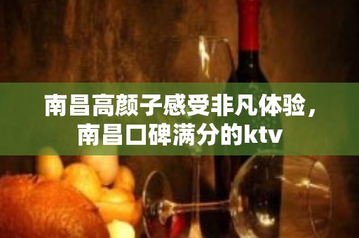 南昌高颜子感受非凡体验，南昌口碑满分的ktv