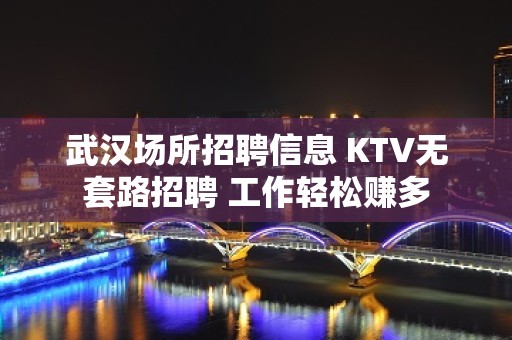 武汉场所招聘信息 KTV无套路招聘 工作轻松赚多