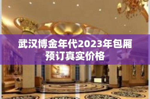 武汉博金年代2023年包厢预订真实价格