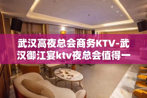 武汉高夜总会商务KTV-武汉御江宴ktv夜总会值得一去！