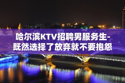 哈尔滨KTV招聘男服务生-既然选择了放弃就不要抱怨