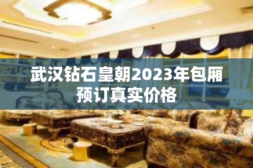 武汉钻石皇朝2023年包厢预订真实价格