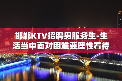 邯郸KTV招聘男服务生-生活当中面对困难要理性看待