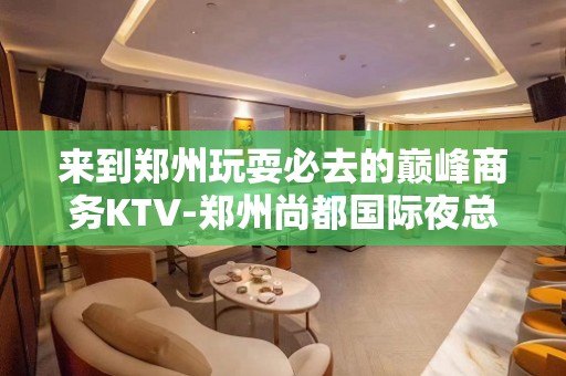 来到郑州玩耍必去的巅峰商务KTV-郑州尚都国际夜总会