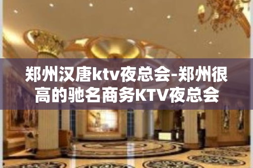 郑州汉唐ktv夜总会-郑州很高的驰名商务KTV夜总会