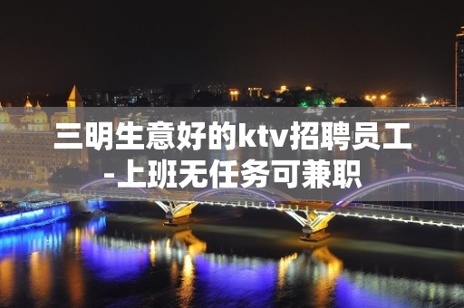 三明生意好的ktv招聘员工-上班无任务可兼职