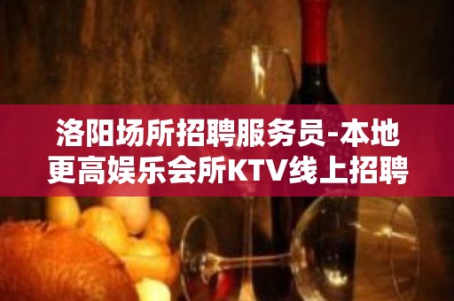 洛阳场所招聘服务员-本地更高娱乐会所KTV线上招聘