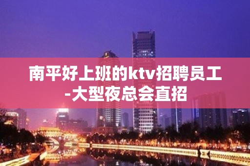 南平好上班的ktv招聘员工-大型夜总会直招