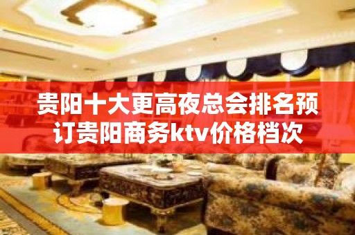 贵阳十大更高夜总会排名预订贵阳商务ktv价格档次