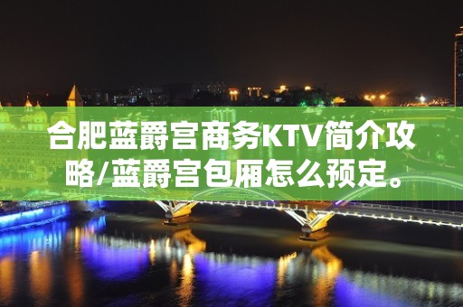 合肥蓝爵宫商务KTV简介攻略/蓝爵宫包厢怎么预定。