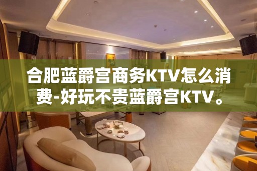 合肥蓝爵宫商务KTV怎么消费-好玩不贵蓝爵宫KTV。