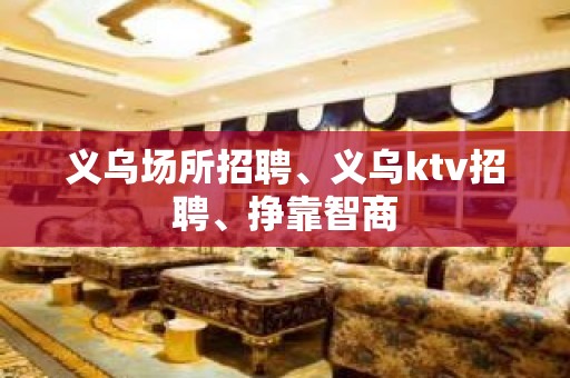 义乌场所招聘、义乌ktv招聘、挣靠智商