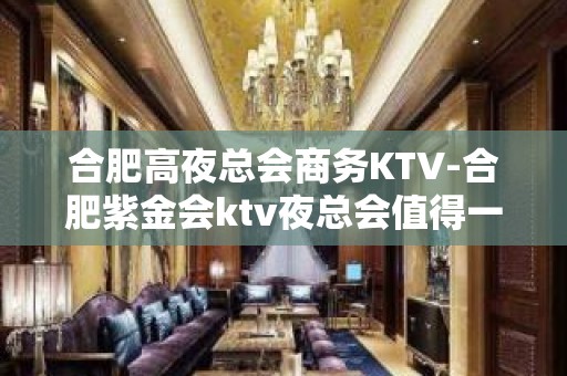 合肥高夜总会商务KTV-合肥紫金会ktv夜总会值得一去！