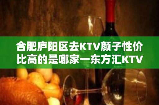 合肥庐阳区去KTV颜子性价比高的是哪家一东方汇KTV