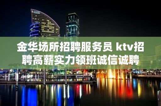 金华场所招聘服务员 ktv招聘高薪实力领班诚信诚聘