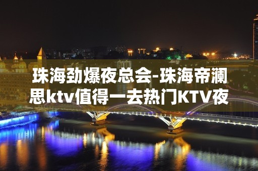 珠海劲爆夜总会-珠海帝澜思ktv值得一去热门KTV夜总会