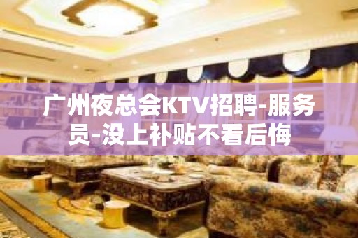 广州夜总会KTV招聘-服务员-没上补贴不看后悔