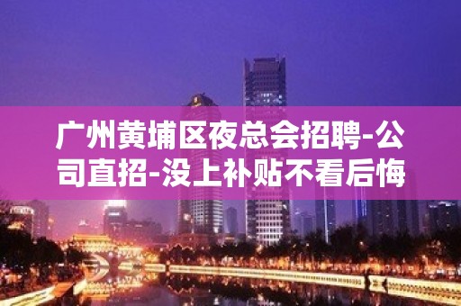 广州黄埔区夜总会招聘-公司直招-没上补贴不看后悔