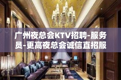 广州夜总会KTV招聘-服务员-更高夜总会诚信直招服务员