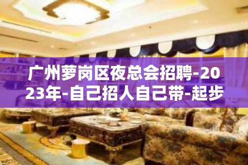 广州萝岗区夜总会招聘-2023年-自己招人自己带-起步