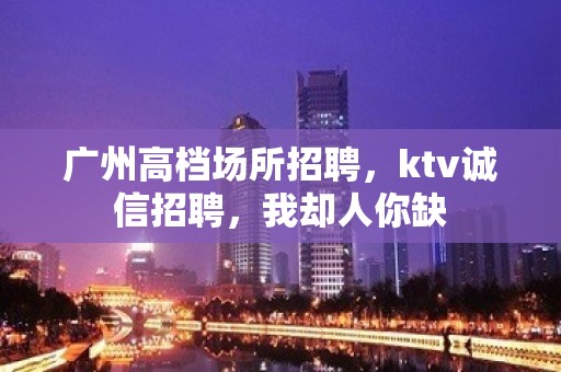 广州高档场所招聘，ktv诚信招聘，我却人你缺