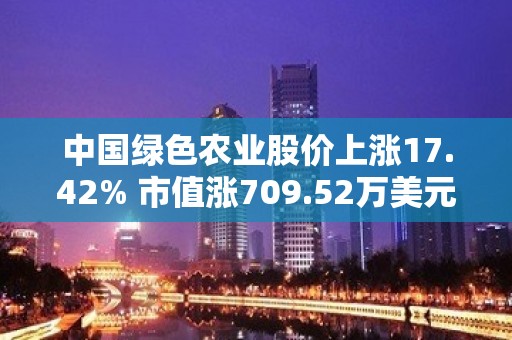 中国绿色农业股价上涨17.42% 市值涨709.52万美元