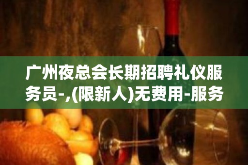 广州夜总会长期招聘礼仪服务员-,(限新人)无费用-服务员{可兼职}