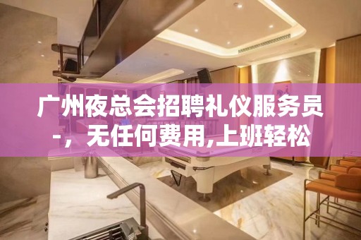 广州夜总会招聘礼仪服务员-，无任何费用,上班轻松