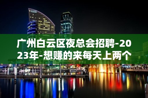 广州白云区夜总会招聘-2023年-想赚的来每天上两个班