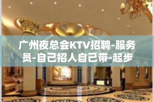 广州夜总会KTV招聘-服务员-自己招人自己带-起步