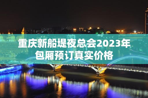 重庆新船堤夜总会2023年包厢预订真实价格