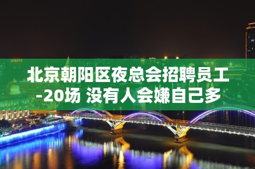 北京朝阳区夜总会招聘员工-20场 没有人会嫌自己多