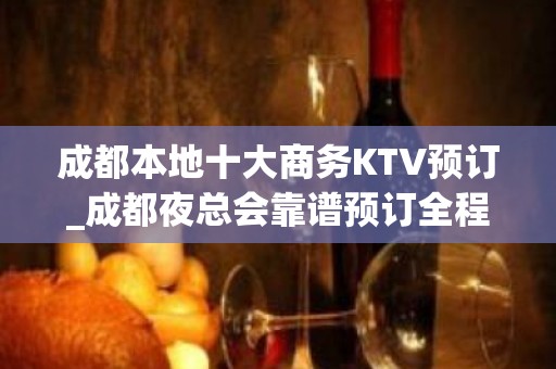 成都本地十大商务KTV预订_成都夜总会靠谱预订全程安排