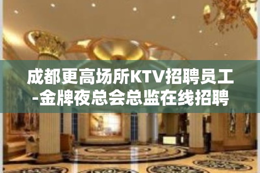 成都更高场所KTV招聘员工-金牌夜总会总监在线招聘员工