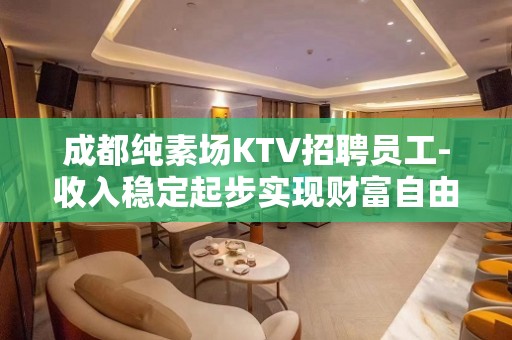 成都纯素场KTV招聘员工-收入稳定起步实现财富自由