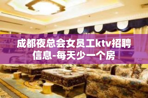 成都夜总会女员工ktv招聘信息-每天少一个房