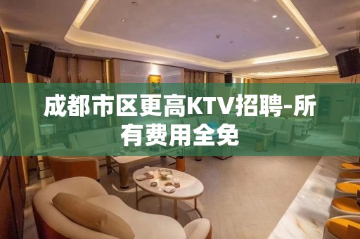 成都市区更高KTV招聘-所有费用全免