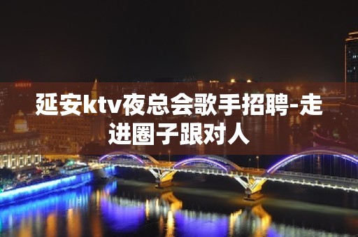 延安ktv夜总会歌手招聘-走进圈子跟对人