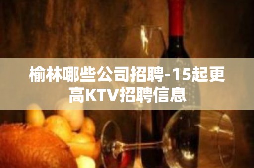 榆林哪些公司招聘-15起更高KTV招聘信息