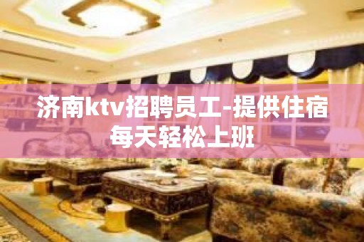 济南ktv招聘员工-提供住宿每天轻松上班