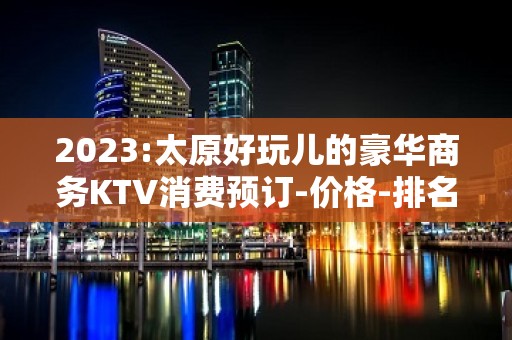 2023:太原好玩儿的豪华商务KTV消费预订-价格-排名