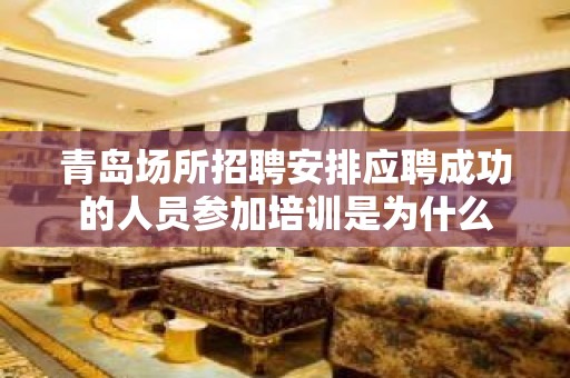 青岛场所招聘安排应聘成功的人员参加培训是为什么