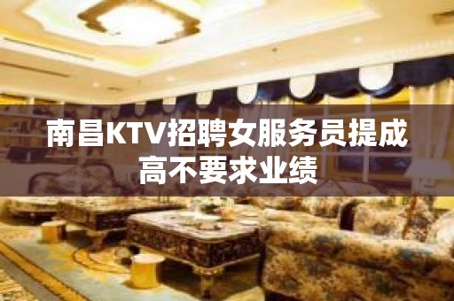 南昌KTV招聘女服务员提成高不要求业绩