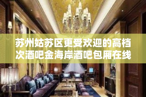 苏州姑苏区更受欢迎的高档次酒吧金海岸酒吧包厢在线预定消费介绍