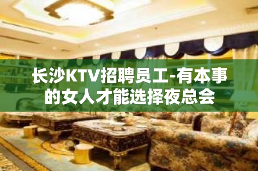 长沙KTV招聘员工-有本事的女人才能选择夜总会