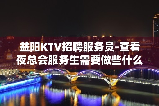 益阳KTV招聘服务员-查看夜总会服务生需要做些什么